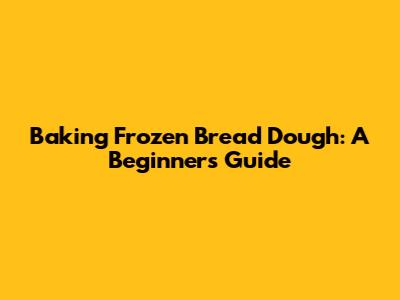 Baking Frozen Bread Dough: A Beginner's Guide