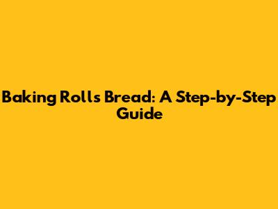 Baking Rolls Bread: A Step-by-Step Guide
