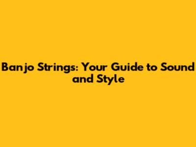 Banjo Strings: Your Guide to Sound and Style