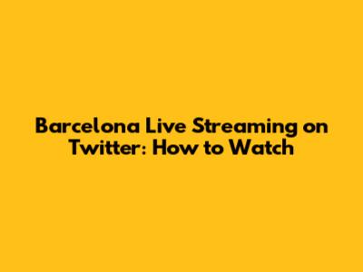 Barcelona Live Streaming on Twitter: How to Watch