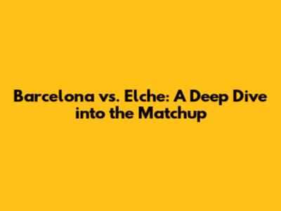 Barcelona vs. Elche: A Deep Dive into the Matchup