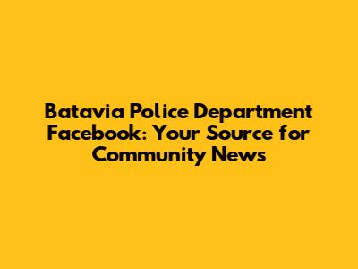 Batavia Police Department Facebook: Your Source for Community News