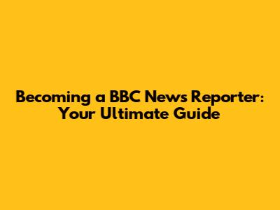 Becoming a BBC News Reporter: Your Ultimate Guide