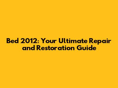 Bed 2012: Your Ultimate Repair and Restoration Guide
