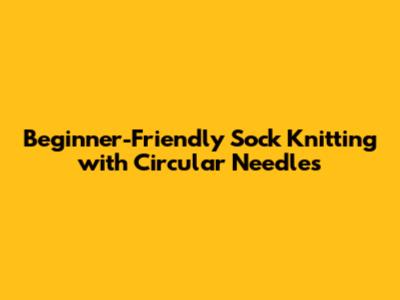 Beginner-Friendly Sock Knitting with Circular Needles