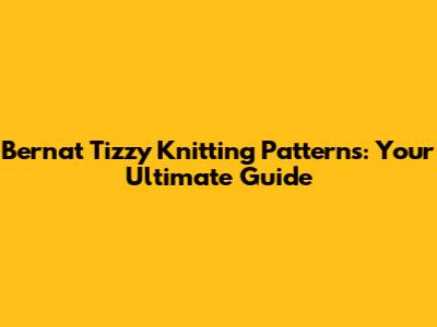 Bernat Tizzy Knitting Patterns: Your Ultimate Guide