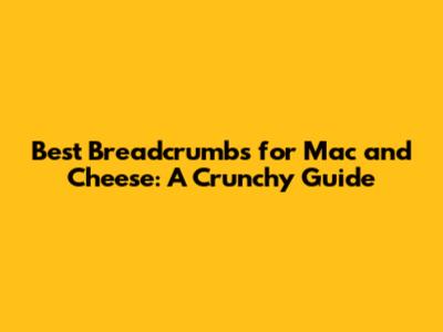Best Breadcrumbs for Mac and Cheese: A Crunchy Guide