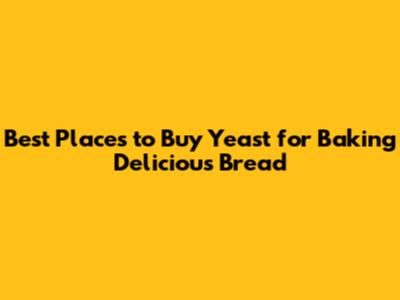 Best Places to Buy Yeast for Baking Delicious Bread