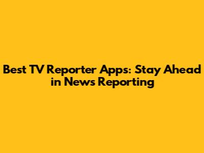 Best TV Reporter Apps: Stay Ahead in News Reporting