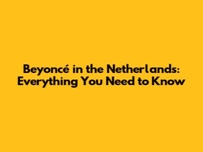 Beyoncé in the Netherlands: Everything You Need to Know
