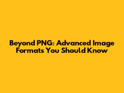 Beyond PNG: Advanced Image Formats You Should Know