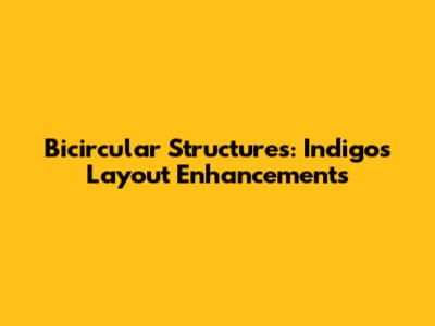 Bicircular Structures: Indigo's Layout Enhancements
