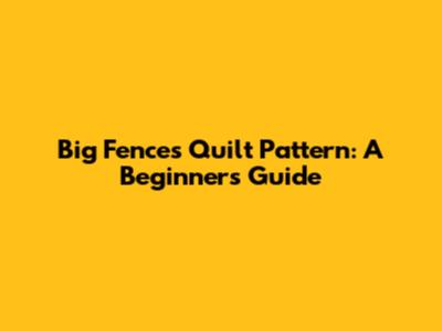 Big Fences Quilt Pattern: A Beginner's Guide