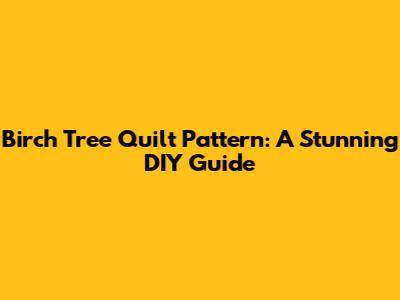 Birch Tree Quilt Pattern: A Stunning DIY Guide