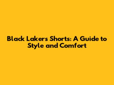 Black Lakers Shorts: A Guide to Style and Comfort