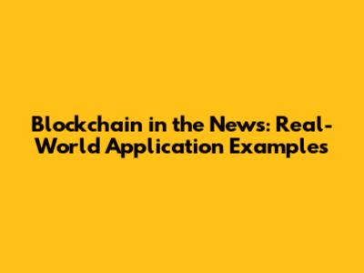 Blockchain in the News: Real-World Application Examples