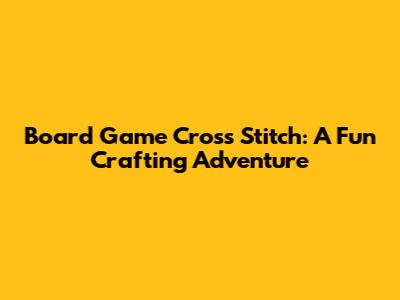 Board Game Cross Stitch: A Fun Crafting Adventure