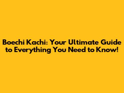Boechi Kachi: Your Ultimate Guide to Everything You Need to Know!