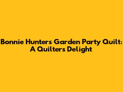 Bonnie Hunter's Garden Party Quilt: A Quilter's Delight