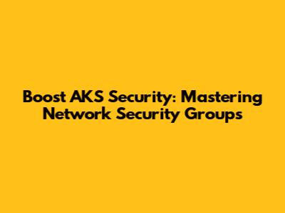 Boost AKS Security: Mastering Network Security Groups