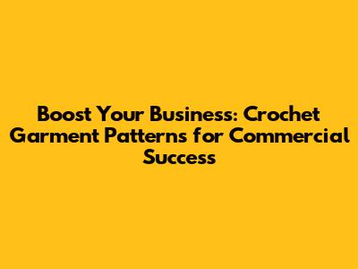 Boost Your Business: Crochet Garment Patterns for Commercial Success