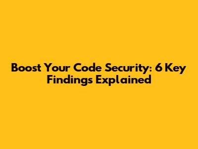 Boost Your Code Security: 6 Key Findings Explained