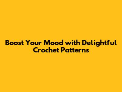 Boost Your Mood with Delightful Crochet Patterns