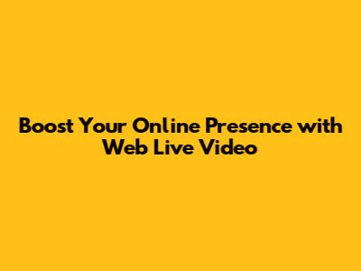Boost Your Online Presence with Web Live Video