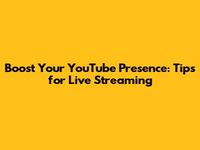 Boost Your YouTube Presence: Tips for Live Streaming