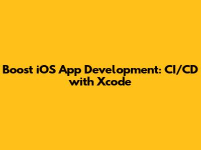Boost iOS App Development: CI/CD with Xcode