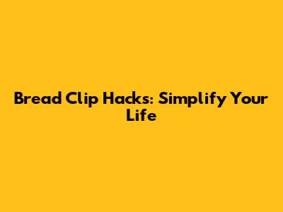 Bread Clip Hacks: Simplify Your Life
