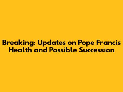 Breaking: Updates on Pope Francis' Health and Possible Succession