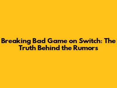 Breaking Bad Game on Switch: The Truth Behind the Rumors