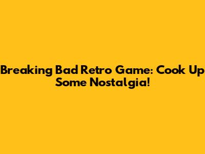 Breaking Bad Retro Game: Cook Up Some Nostalgia!