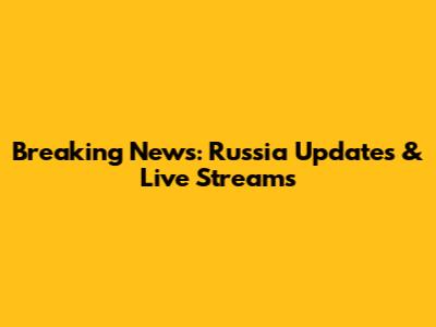 Breaking News: Russia Updates & Live Streams