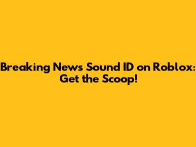 Breaking News Sound ID on Roblox: Get the Scoop!