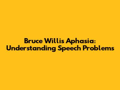 Bruce Willis' Aphasia: Understanding Speech Problems