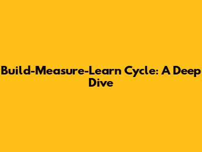 Build-Measure-Learn Cycle: A Deep Dive