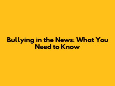 Bullying in the News: What You Need to Know