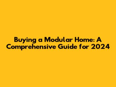 Buying a Modular Home: A Comprehensive Guide for 2024