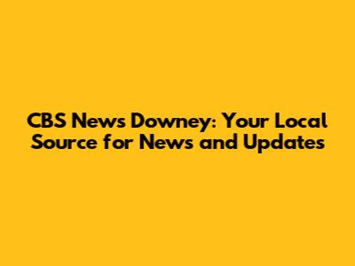 CBS News Downey: Your Local Source for News and Updates