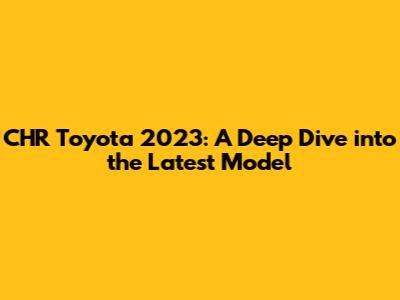 CHR Toyota 2023: A Deep Dive into the Latest Model