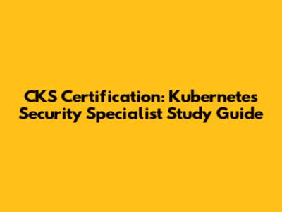 CKS Certification: Kubernetes Security Specialist Study Guide