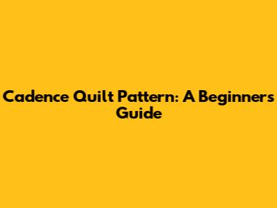 Cadence Quilt Pattern: A Beginner's Guide