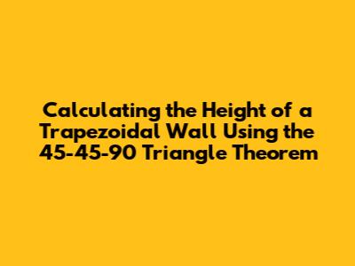 Calculating the Height of a Trapezoidal Wall Using the 45-45-90 Triangle Theorem
