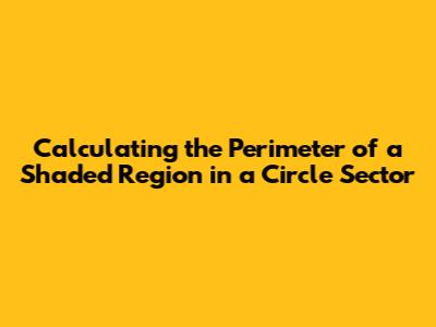 Calculating the Perimeter of a Shaded Region in a Circle Sector
