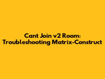 Can't Join v2 Room: Troubleshooting Matrix-Construct