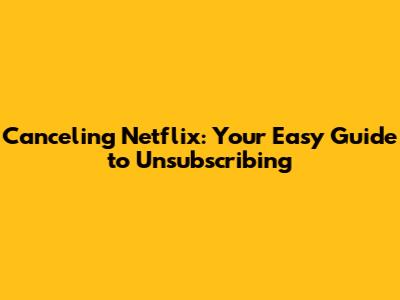 Canceling Netflix: Your Easy Guide to Unsubscribing