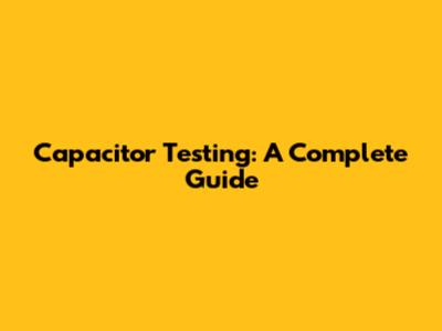Capacitor Testing: A Complete Guide