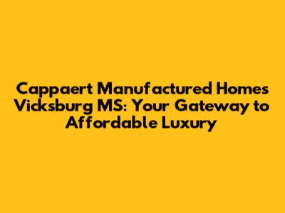 Cappaert Manufactured Homes Vicksburg MS: Your Gateway to Affordable Luxury